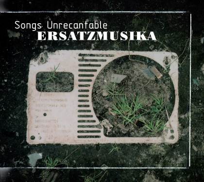 Songs Unrecantable - ERSATZMUSIKA